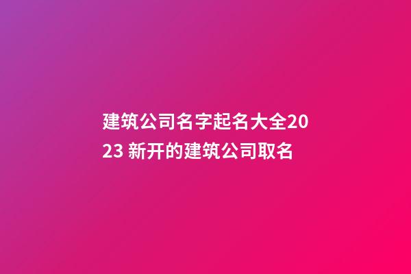 建筑公司名字起名大全2023 新开的建筑公司取名-第1张-公司起名-玄机派